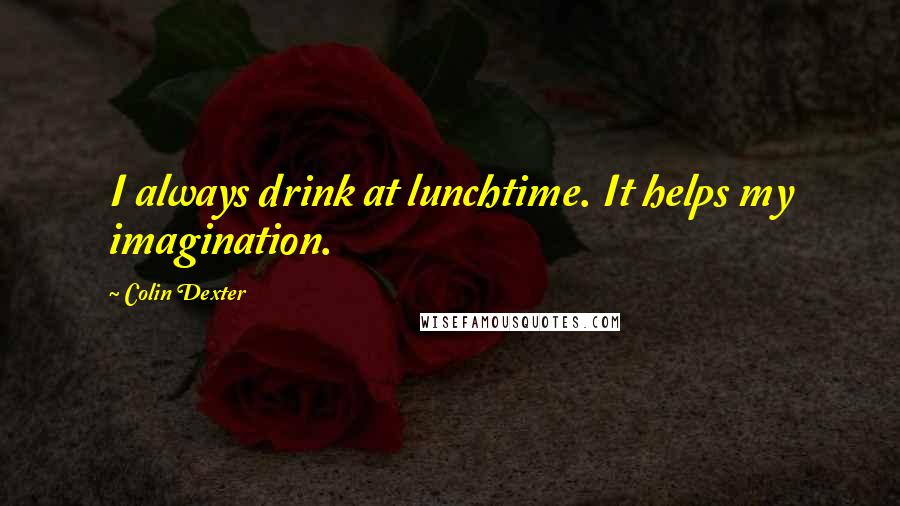 Colin Dexter Quotes: I always drink at lunchtime. It helps my imagination.