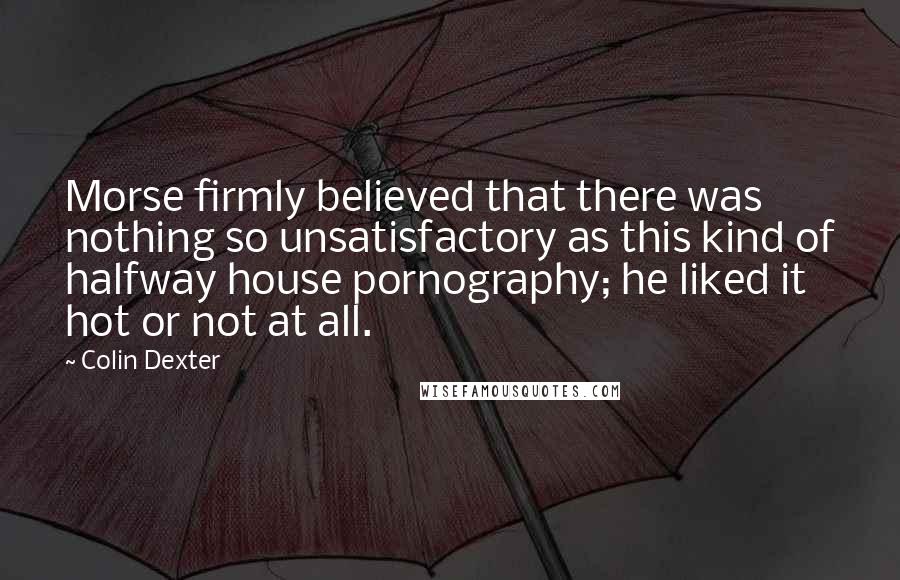 Colin Dexter Quotes: Morse firmly believed that there was nothing so unsatisfactory as this kind of halfway house pornography; he liked it hot or not at all.