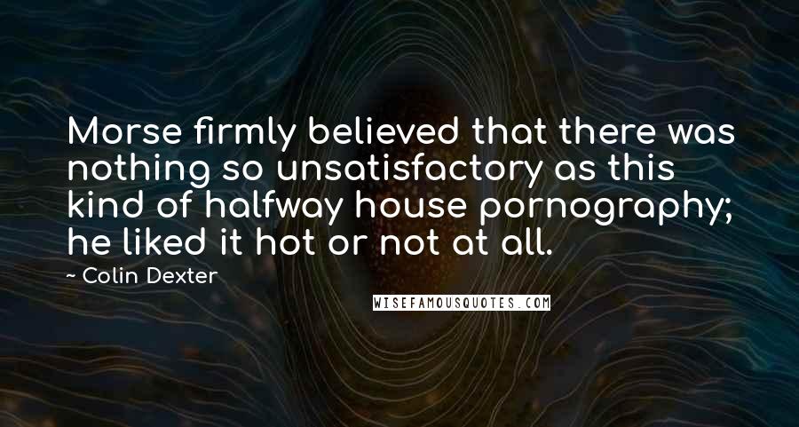 Colin Dexter Quotes: Morse firmly believed that there was nothing so unsatisfactory as this kind of halfway house pornography; he liked it hot or not at all.