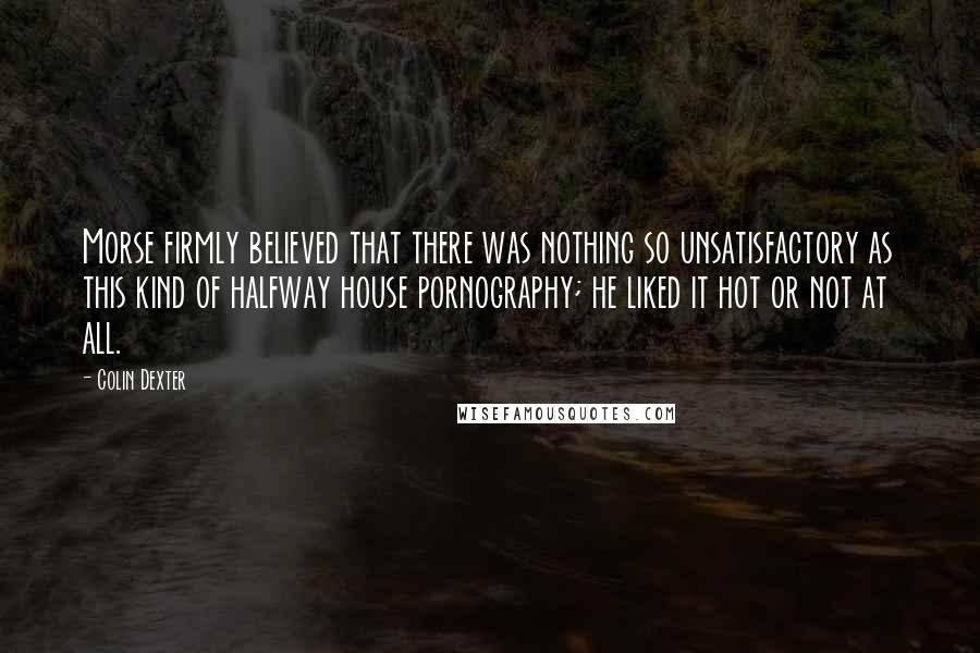 Colin Dexter Quotes: Morse firmly believed that there was nothing so unsatisfactory as this kind of halfway house pornography; he liked it hot or not at all.