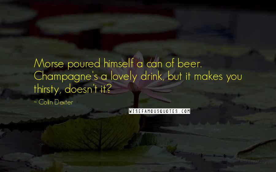 Colin Dexter Quotes: Morse poured himself a can of beer. Champagne's a lovely drink, but it makes you thirsty, doesn't it?