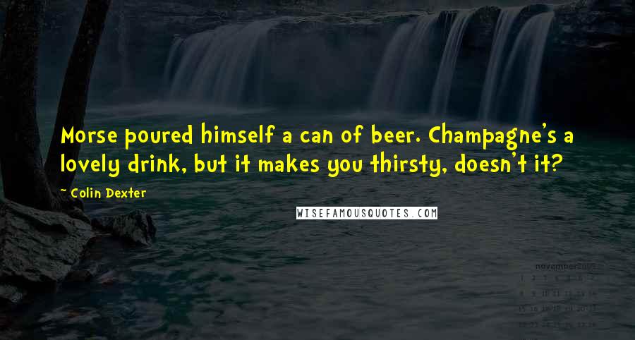 Colin Dexter Quotes: Morse poured himself a can of beer. Champagne's a lovely drink, but it makes you thirsty, doesn't it?