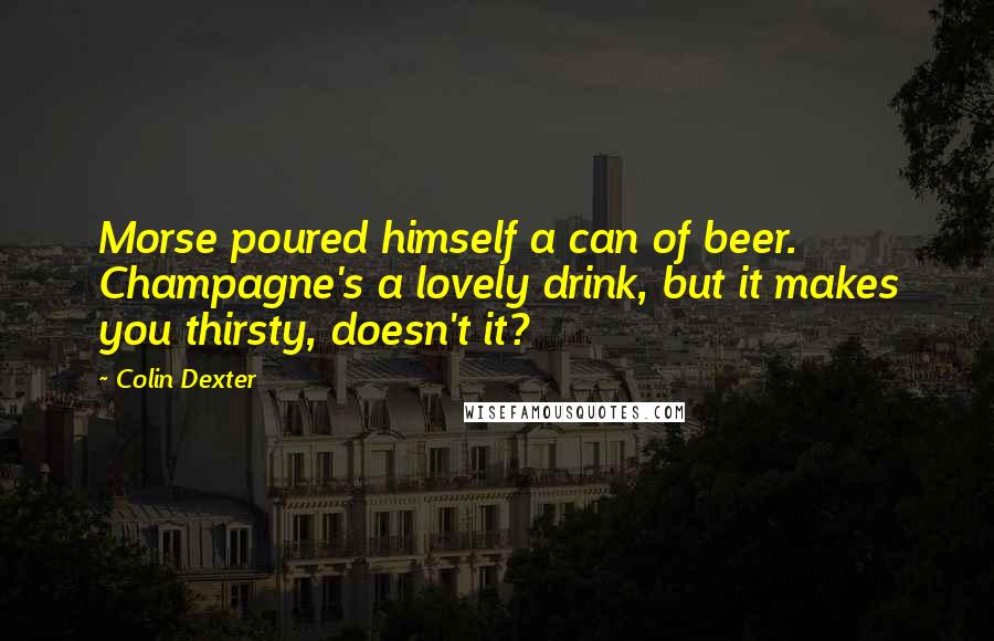 Colin Dexter Quotes: Morse poured himself a can of beer. Champagne's a lovely drink, but it makes you thirsty, doesn't it?