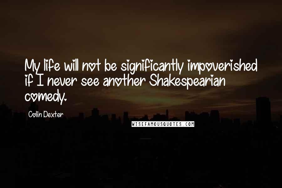 Colin Dexter Quotes: My life will not be significantly impoverished if I never see another Shakespearian comedy.