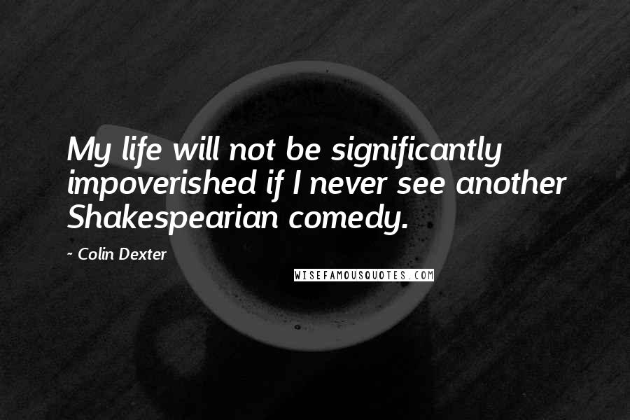 Colin Dexter Quotes: My life will not be significantly impoverished if I never see another Shakespearian comedy.