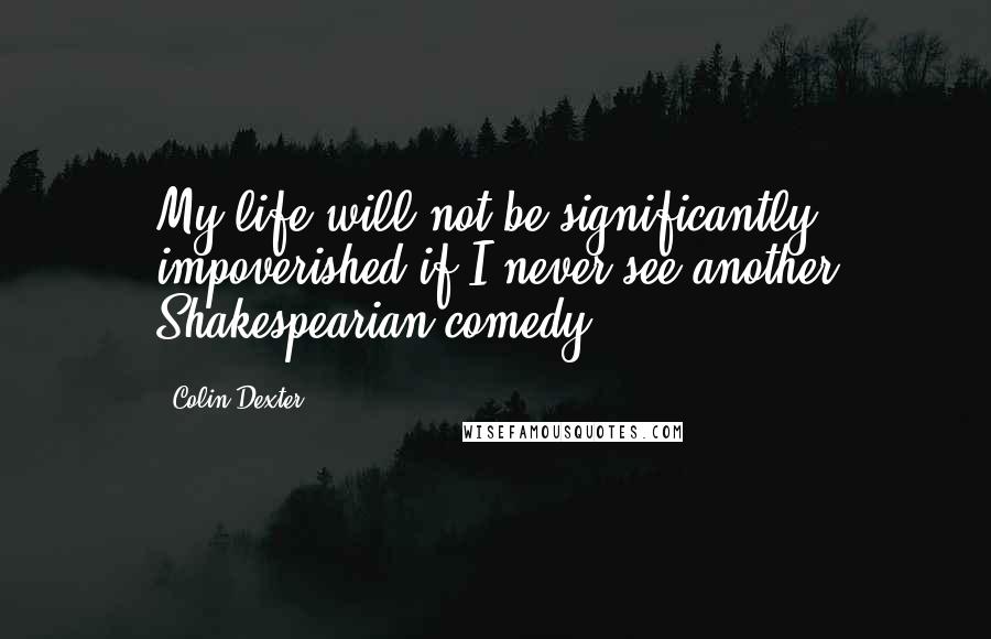 Colin Dexter Quotes: My life will not be significantly impoverished if I never see another Shakespearian comedy.