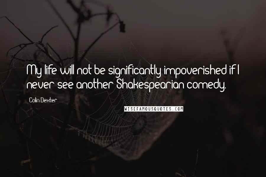 Colin Dexter Quotes: My life will not be significantly impoverished if I never see another Shakespearian comedy.