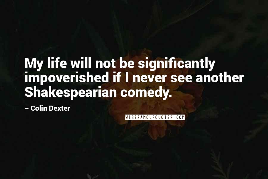 Colin Dexter Quotes: My life will not be significantly impoverished if I never see another Shakespearian comedy.