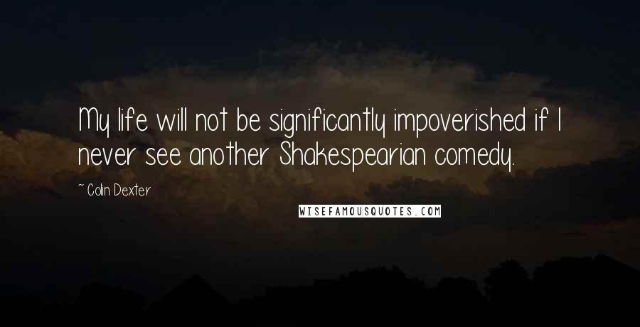 Colin Dexter Quotes: My life will not be significantly impoverished if I never see another Shakespearian comedy.