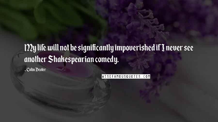 Colin Dexter Quotes: My life will not be significantly impoverished if I never see another Shakespearian comedy.