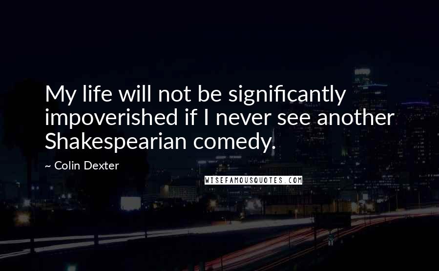 Colin Dexter Quotes: My life will not be significantly impoverished if I never see another Shakespearian comedy.