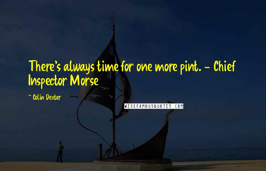 Colin Dexter Quotes: There's always time for one more pint. - Chief Inspector Morse
