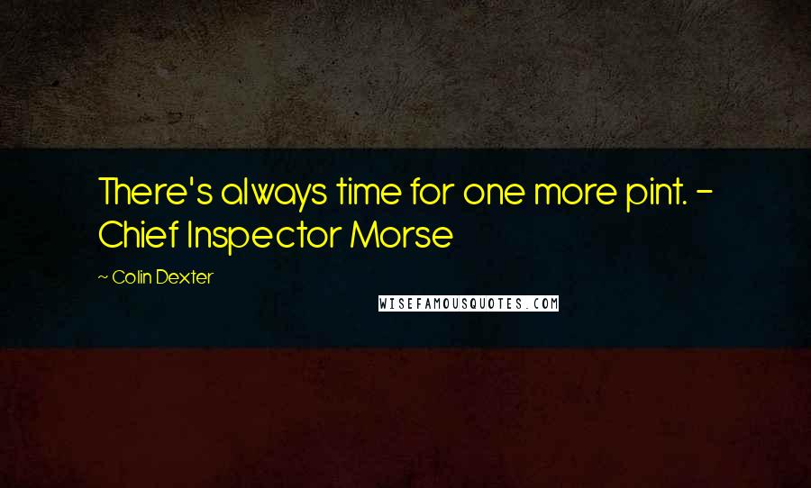 Colin Dexter Quotes: There's always time for one more pint. - Chief Inspector Morse