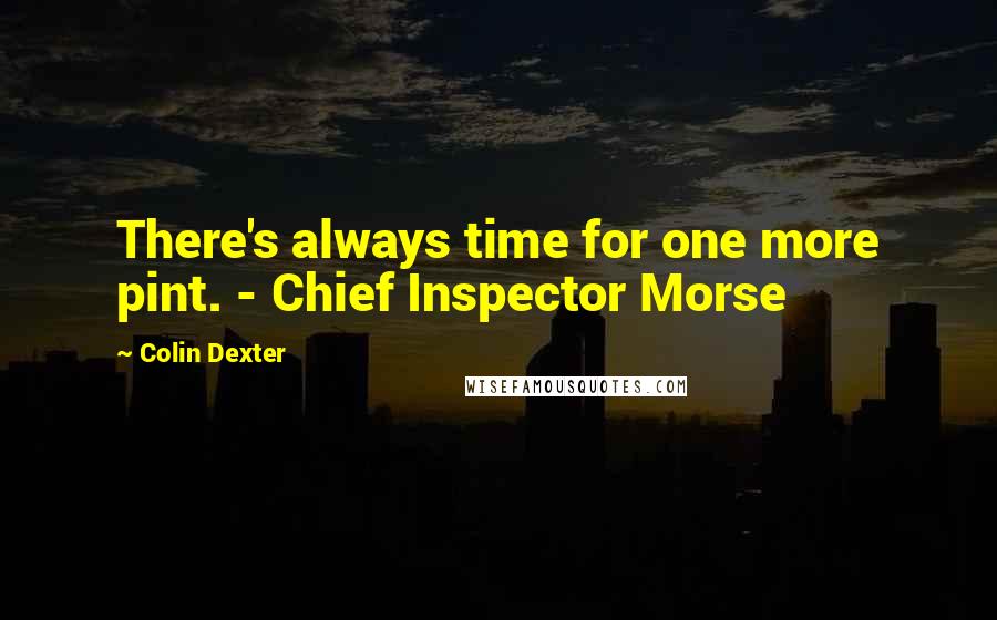 Colin Dexter Quotes: There's always time for one more pint. - Chief Inspector Morse