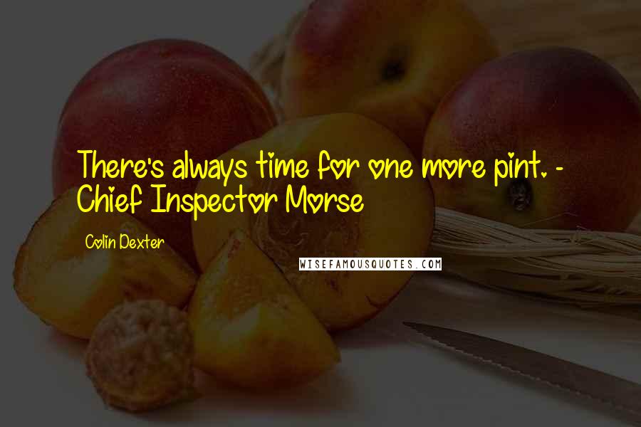 Colin Dexter Quotes: There's always time for one more pint. - Chief Inspector Morse