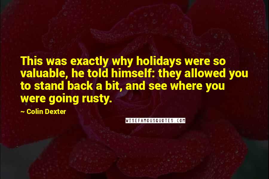 Colin Dexter Quotes: This was exactly why holidays were so valuable, he told himself: they allowed you to stand back a bit, and see where you were going rusty.