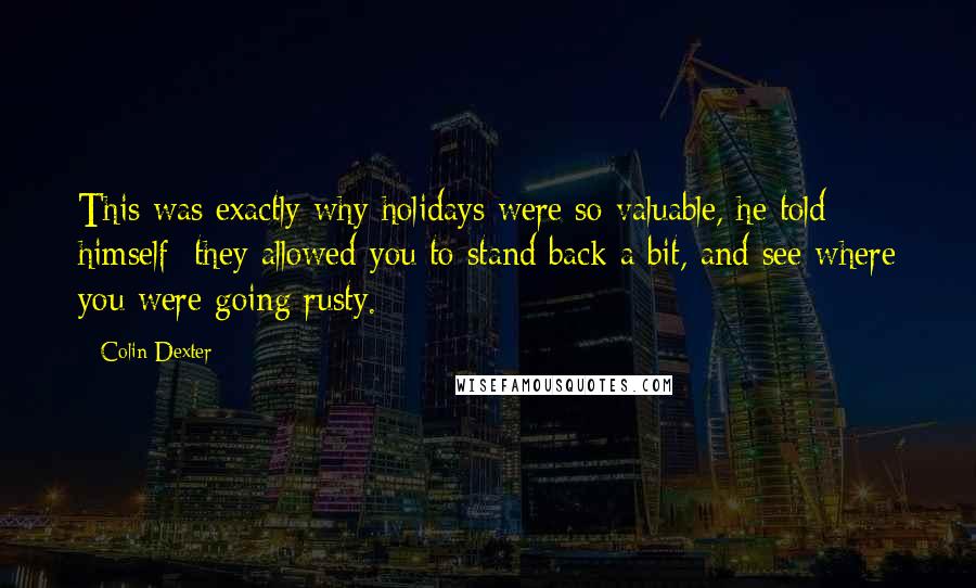 Colin Dexter Quotes: This was exactly why holidays were so valuable, he told himself: they allowed you to stand back a bit, and see where you were going rusty.