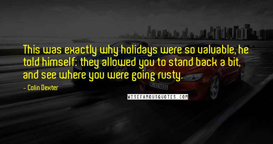 Colin Dexter Quotes: This was exactly why holidays were so valuable, he told himself: they allowed you to stand back a bit, and see where you were going rusty.