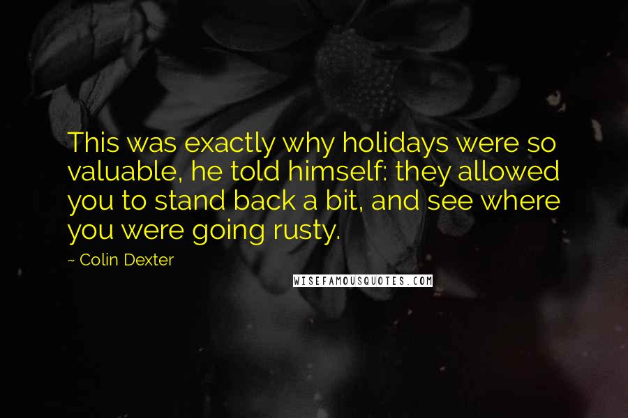 Colin Dexter Quotes: This was exactly why holidays were so valuable, he told himself: they allowed you to stand back a bit, and see where you were going rusty.