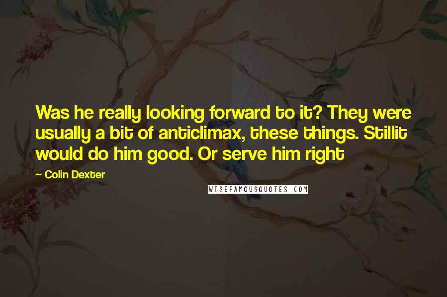 Colin Dexter Quotes: Was he really looking forward to it? They were usually a bit of anticlimax, these things. Stillit would do him good. Or serve him right