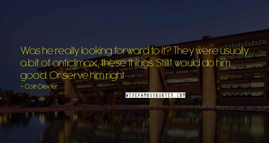 Colin Dexter Quotes: Was he really looking forward to it? They were usually a bit of anticlimax, these things. Stillit would do him good. Or serve him right