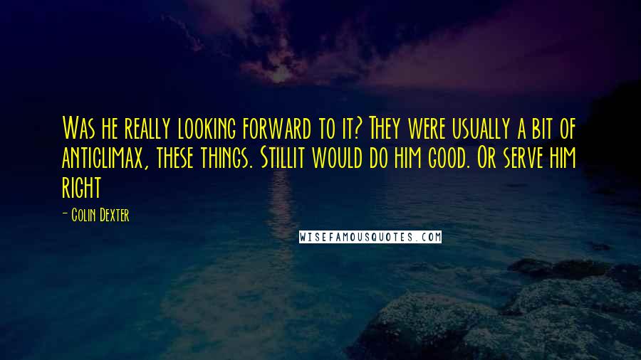 Colin Dexter Quotes: Was he really looking forward to it? They were usually a bit of anticlimax, these things. Stillit would do him good. Or serve him right