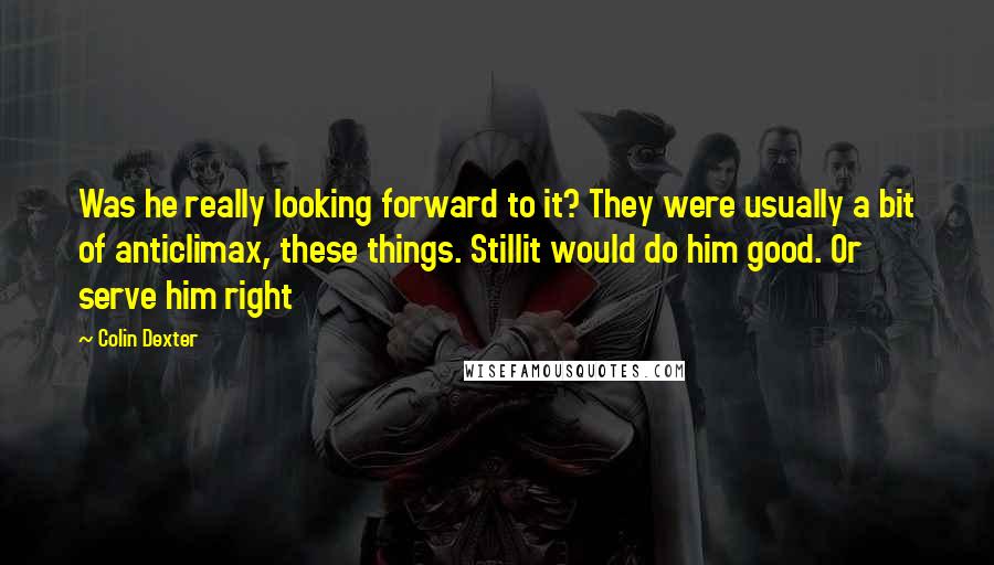Colin Dexter Quotes: Was he really looking forward to it? They were usually a bit of anticlimax, these things. Stillit would do him good. Or serve him right