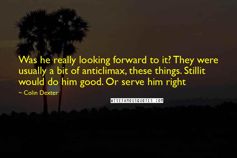 Colin Dexter Quotes: Was he really looking forward to it? They were usually a bit of anticlimax, these things. Stillit would do him good. Or serve him right