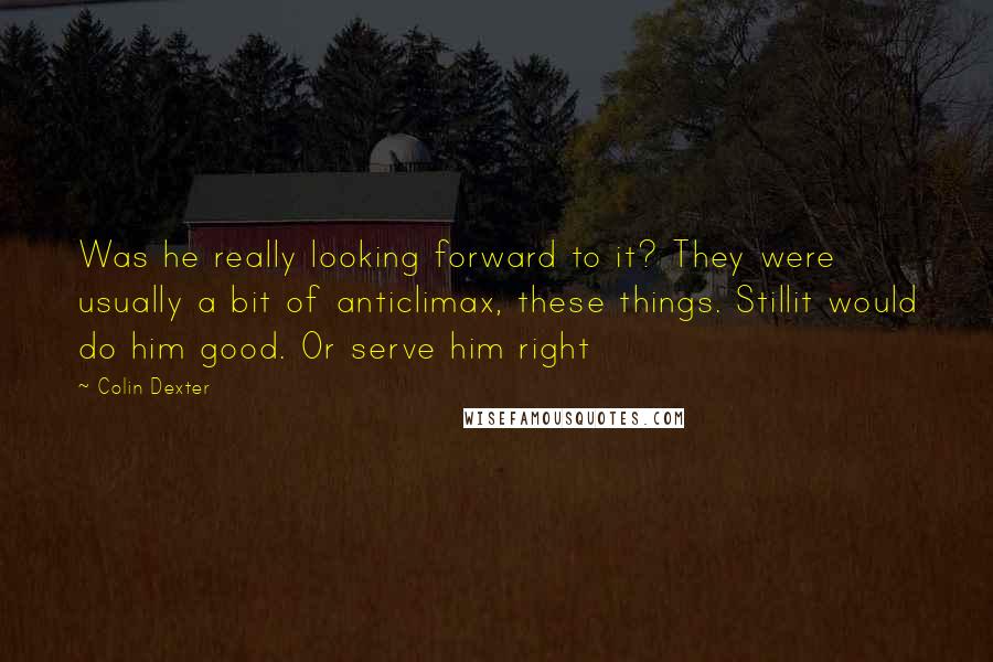 Colin Dexter Quotes: Was he really looking forward to it? They were usually a bit of anticlimax, these things. Stillit would do him good. Or serve him right