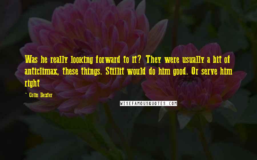 Colin Dexter Quotes: Was he really looking forward to it? They were usually a bit of anticlimax, these things. Stillit would do him good. Or serve him right