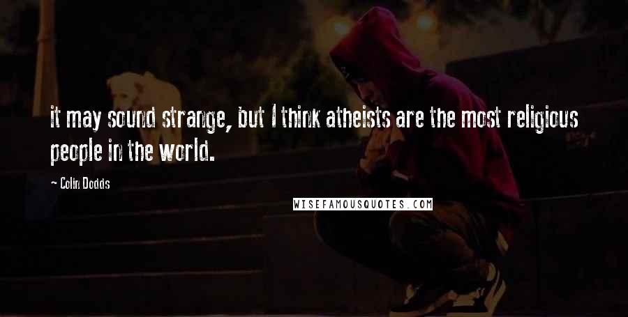 Colin Dodds Quotes: it may sound strange, but I think atheists are the most religious people in the world.