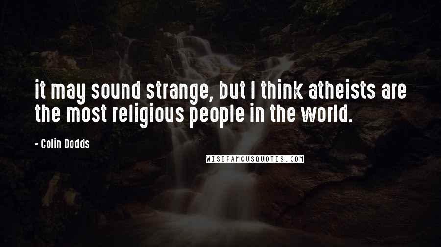 Colin Dodds Quotes: it may sound strange, but I think atheists are the most religious people in the world.