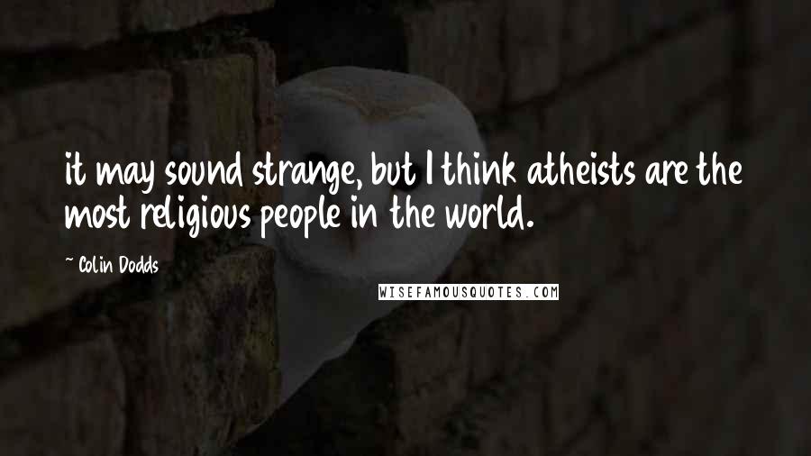 Colin Dodds Quotes: it may sound strange, but I think atheists are the most religious people in the world.