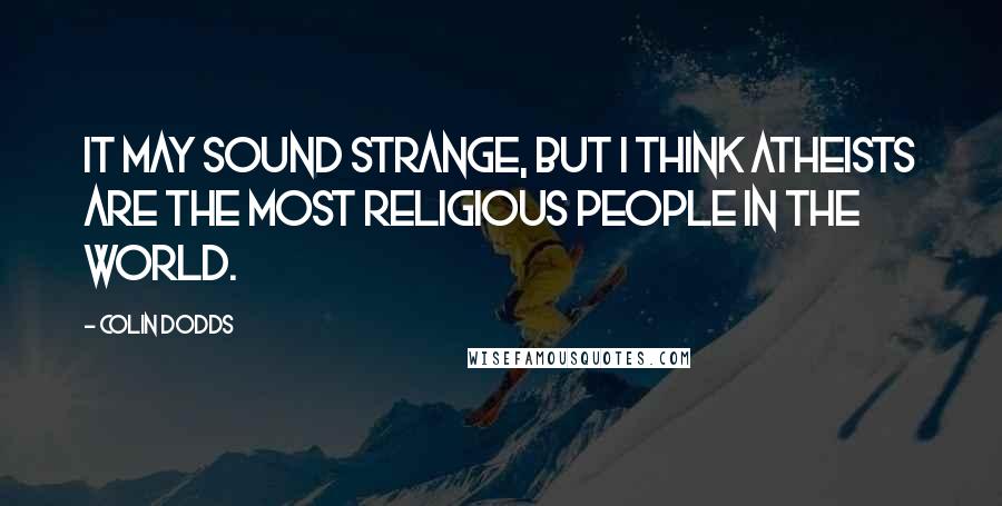 Colin Dodds Quotes: it may sound strange, but I think atheists are the most religious people in the world.