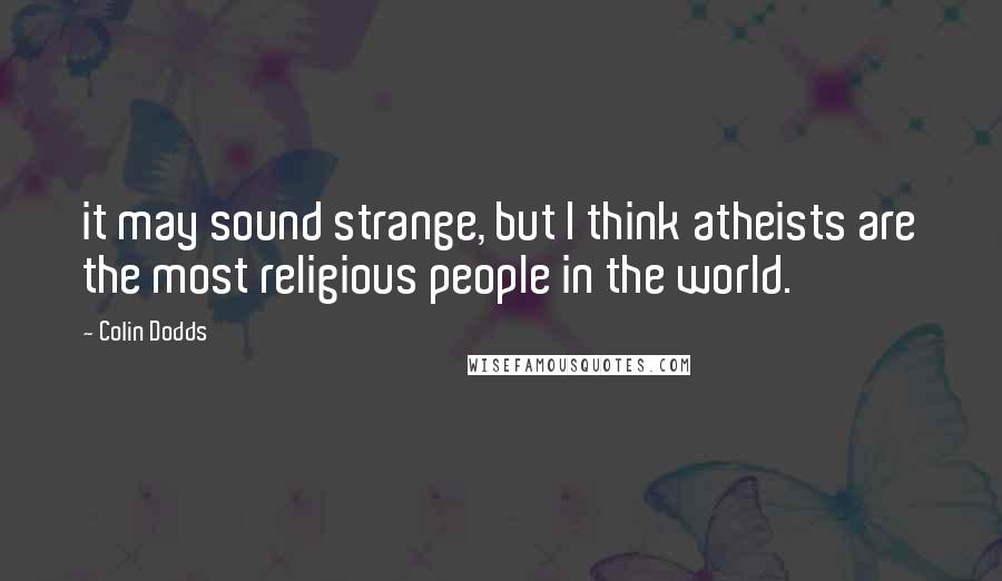 Colin Dodds Quotes: it may sound strange, but I think atheists are the most religious people in the world.