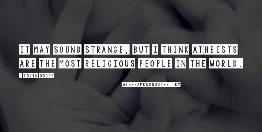 Colin Dodds Quotes: it may sound strange, but I think atheists are the most religious people in the world.