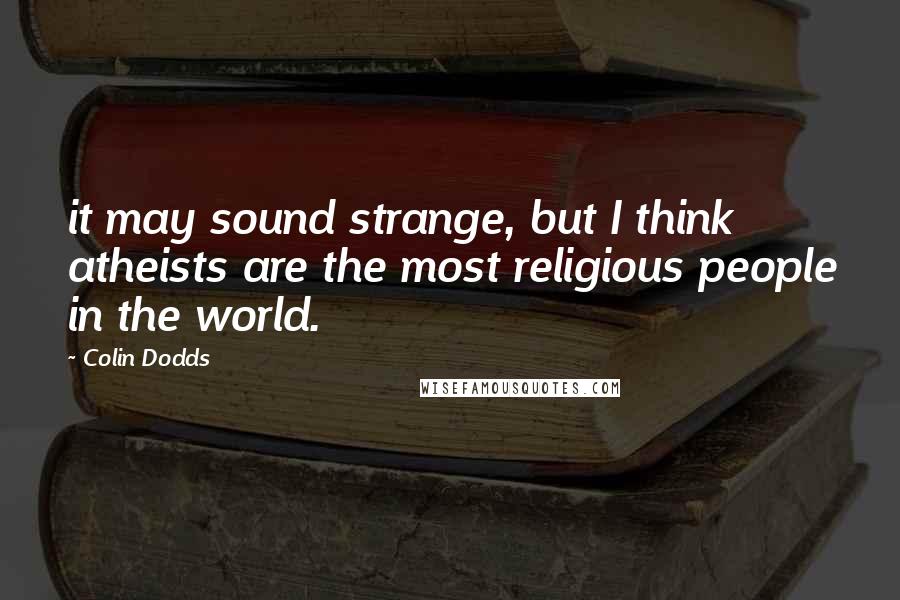 Colin Dodds Quotes: it may sound strange, but I think atheists are the most religious people in the world.