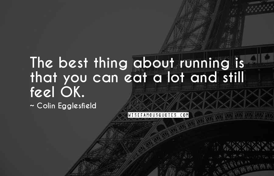 Colin Egglesfield Quotes: The best thing about running is that you can eat a lot and still feel OK.