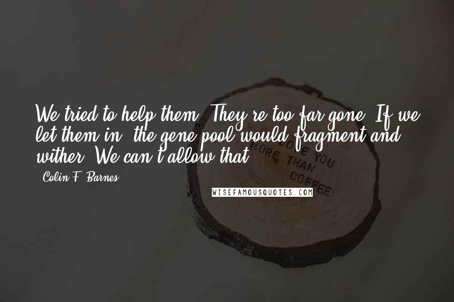 Colin F. Barnes Quotes: We tried to help them. They're too far gone. If we let them in, the gene pool would fragment and wither. We can't allow that.