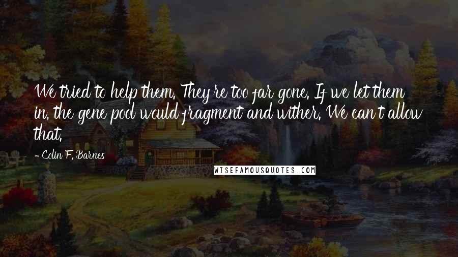 Colin F. Barnes Quotes: We tried to help them. They're too far gone. If we let them in, the gene pool would fragment and wither. We can't allow that.