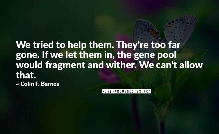 Colin F. Barnes Quotes: We tried to help them. They're too far gone. If we let them in, the gene pool would fragment and wither. We can't allow that.