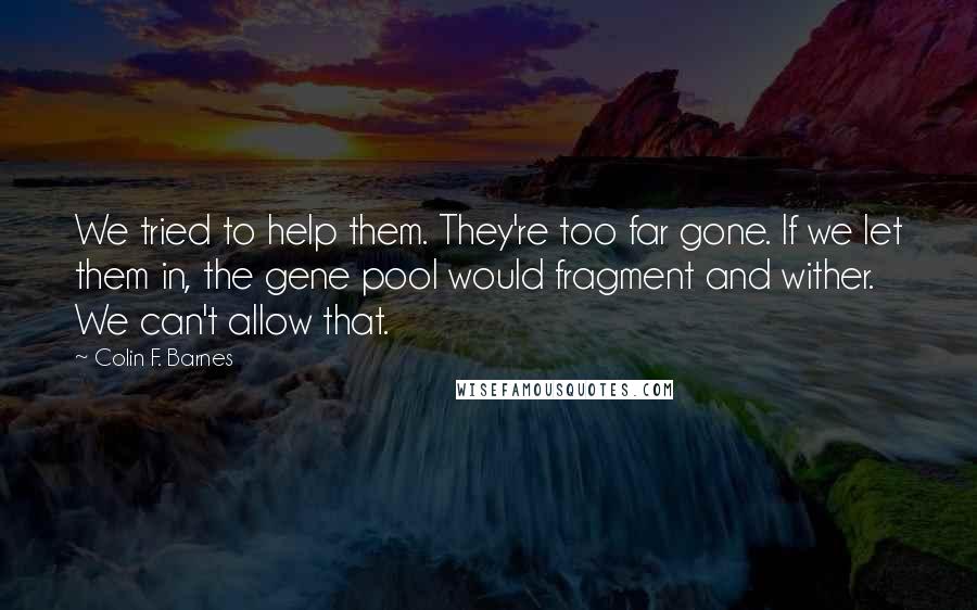 Colin F. Barnes Quotes: We tried to help them. They're too far gone. If we let them in, the gene pool would fragment and wither. We can't allow that.