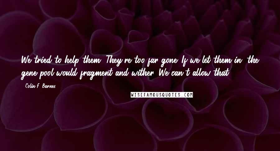 Colin F. Barnes Quotes: We tried to help them. They're too far gone. If we let them in, the gene pool would fragment and wither. We can't allow that.