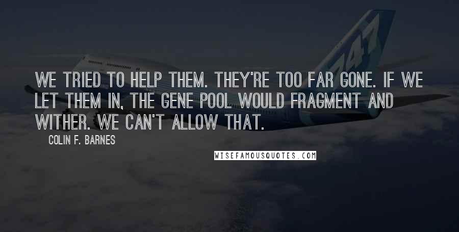 Colin F. Barnes Quotes: We tried to help them. They're too far gone. If we let them in, the gene pool would fragment and wither. We can't allow that.