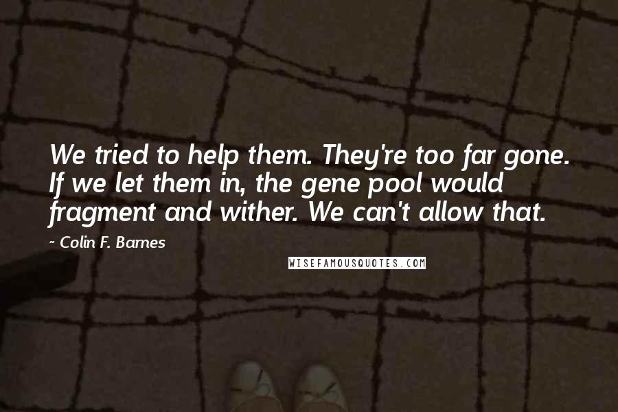 Colin F. Barnes Quotes: We tried to help them. They're too far gone. If we let them in, the gene pool would fragment and wither. We can't allow that.