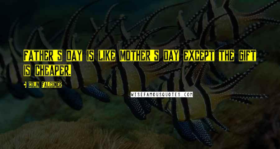Colin Falconer Quotes: Father's Day is like Mother's Day except the gift is cheaper.