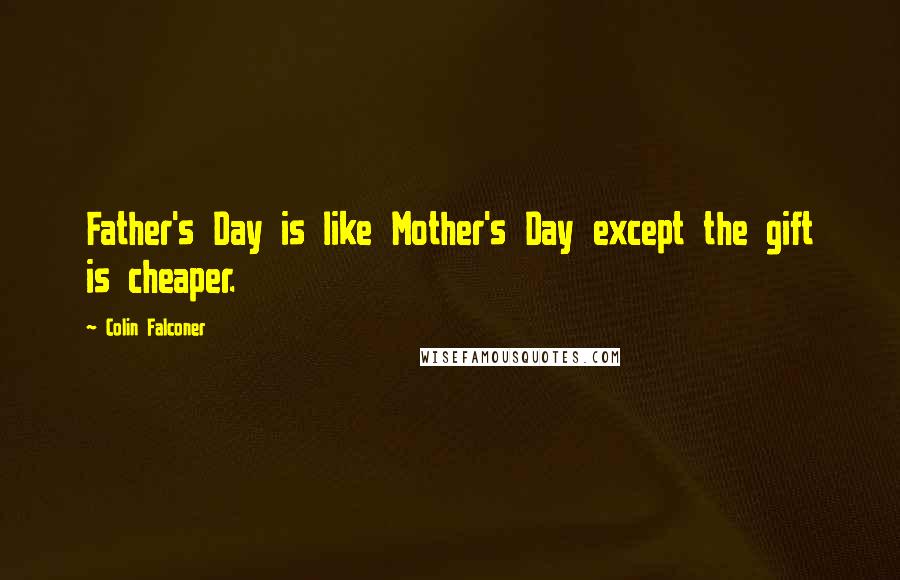 Colin Falconer Quotes: Father's Day is like Mother's Day except the gift is cheaper.