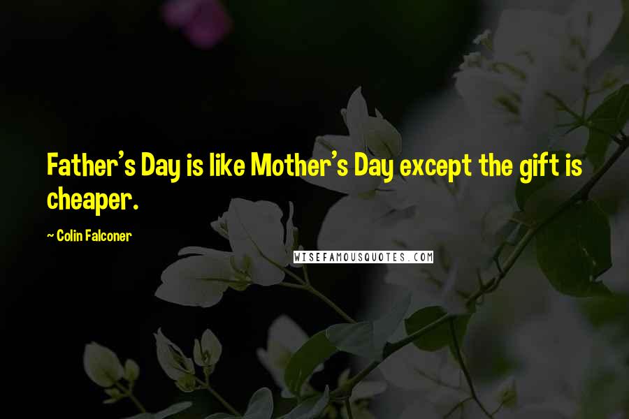 Colin Falconer Quotes: Father's Day is like Mother's Day except the gift is cheaper.