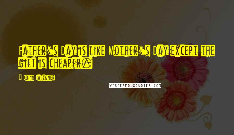 Colin Falconer Quotes: Father's Day is like Mother's Day except the gift is cheaper.