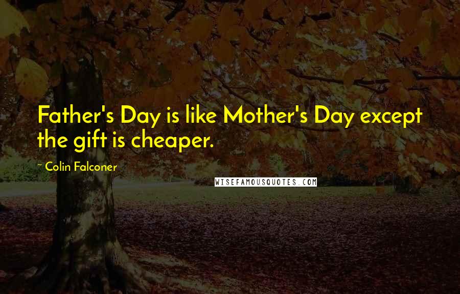 Colin Falconer Quotes: Father's Day is like Mother's Day except the gift is cheaper.